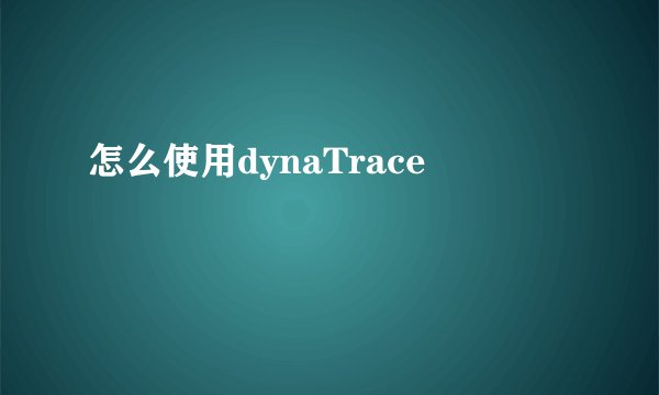 怎么使用dynaTrace