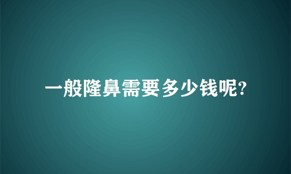 一般隆鼻需要多少钱呢?