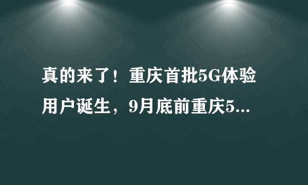 真的来了！重庆首批5G体验用户诞生，9月底前重庆5G正式商用