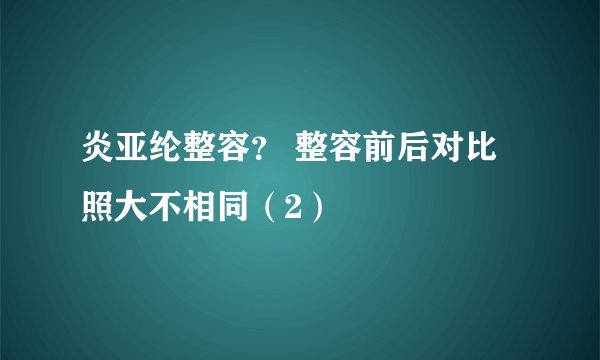 炎亚纶整容？ 整容前后对比照大不相同（2）