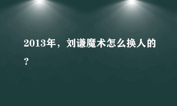 2013年，刘谦魔术怎么换人的？
