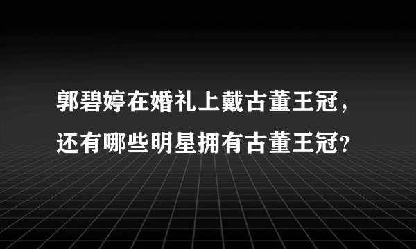 郭碧婷在婚礼上戴古董王冠，还有哪些明星拥有古董王冠？