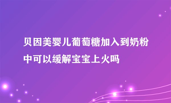 贝因美婴儿葡萄糖加入到奶粉中可以缓解宝宝上火吗