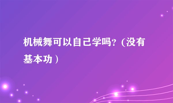机械舞可以自己学吗？(没有基本功）