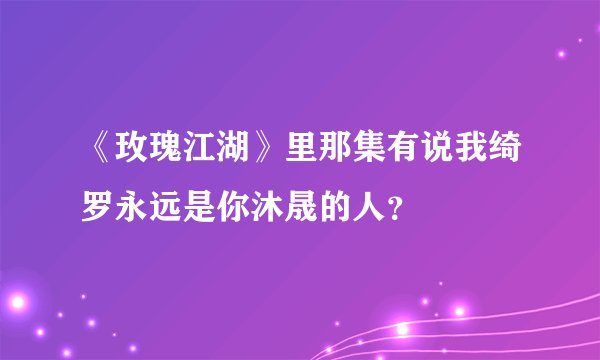 《玫瑰江湖》里那集有说我绮罗永远是你沐晟的人？