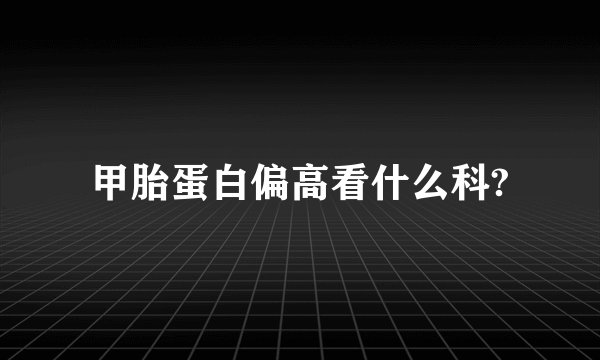 甲胎蛋白偏高看什么科?