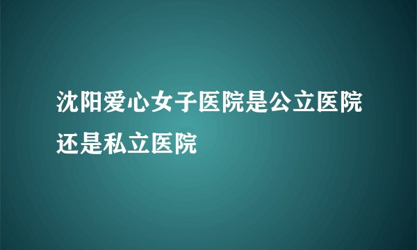 沈阳爱心女子医院是公立医院还是私立医院