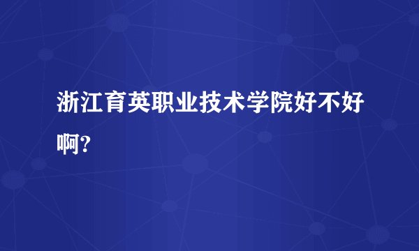 浙江育英职业技术学院好不好啊?