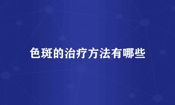 色斑的治疗方法有哪些