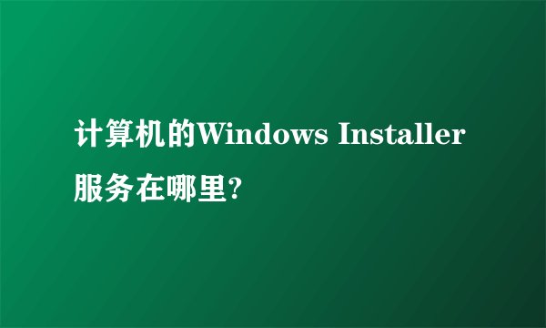 计算机的Windows Installer服务在哪里?
