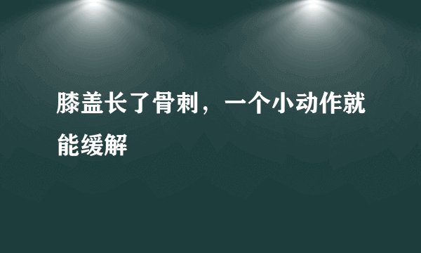 膝盖长了骨刺，一个小动作就能缓解
