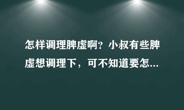 怎样调理脾虚啊？小叔有些脾虚想调理下，可不知道要怎么做，哪位能给些建议！
