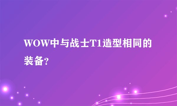 WOW中与战士T1造型相同的装备？