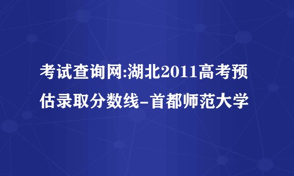 考试查询网:湖北2011高考预估录取分数线-首都师范大学