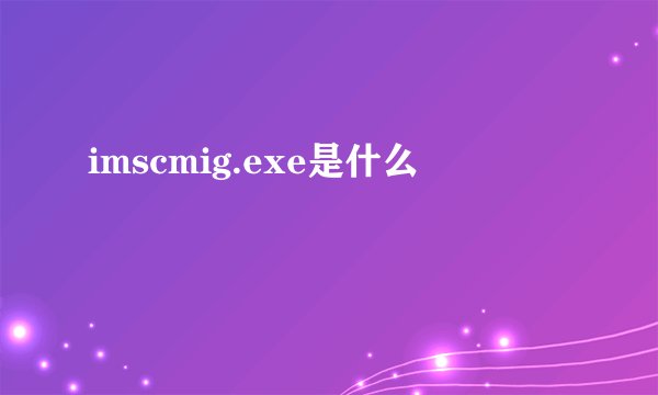 imscmig.exe是什么