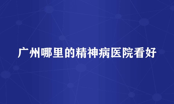 广州哪里的精神病医院看好