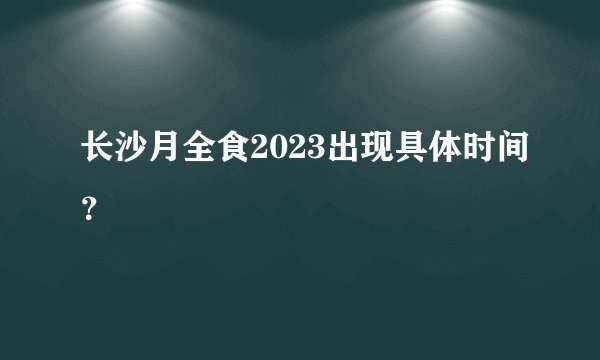 长沙月全食2023出现具体时间？