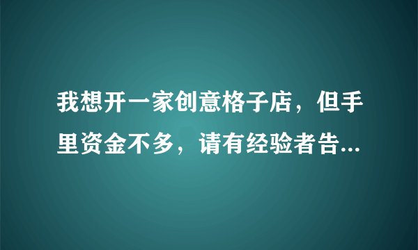 我想开一家创意格子店，但手里资金不多，请有经验者告诉我这种产品市场好不，利润高不，一般开在什么位置