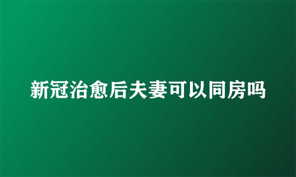 新冠治愈后夫妻可以同房吗