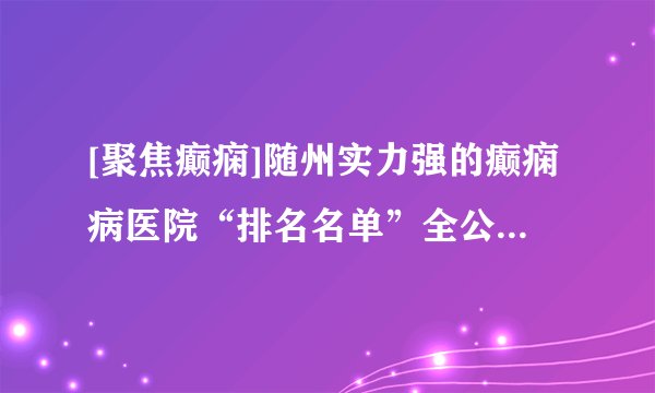 [聚焦癫痫]随州实力强的癫痫病医院“排名名单”全公布_癫痫病为什么会频繁发作呢？