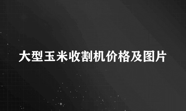 大型玉米收割机价格及图片
