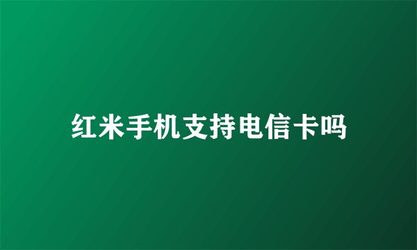 红米手机支持电信卡吗
