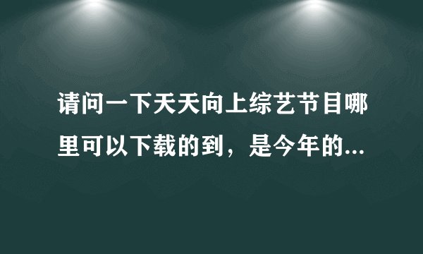 请问一下天天向上综艺节目哪里可以下载的到，是今年的天向上，优酷下载不到。