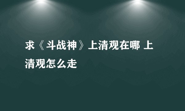 求《斗战神》上清观在哪 上清观怎么走