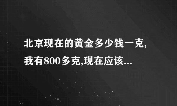 北京现在的黄金多少钱一克,我有800多克,现在应该出手吗?
