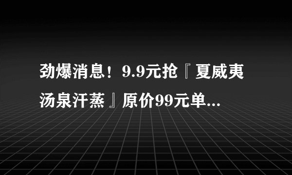 劲爆消息！9.9元抢『夏威夷汤泉汗蒸』原价99元单人洗浴汗蒸券！