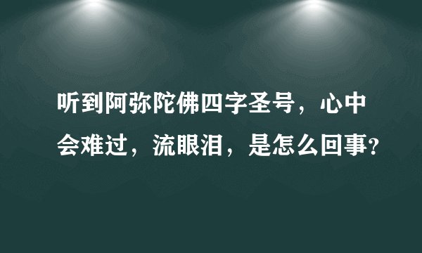 听到阿弥陀佛四字圣号，心中会难过，流眼泪，是怎么回事？