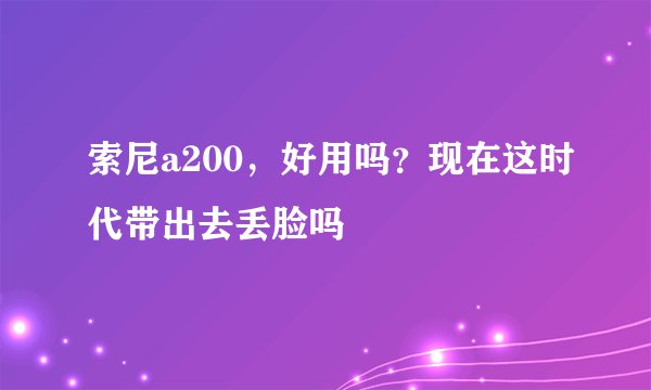 索尼a200，好用吗？现在这时代带出去丢脸吗