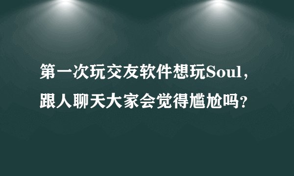 第一次玩交友软件想玩Soul，跟人聊天大家会觉得尴尬吗？