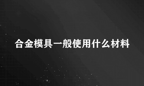 合金模具一般使用什么材料