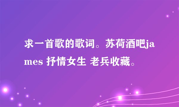 求一首歌的歌词。苏荷酒吧james 抒情女生 老兵收藏。