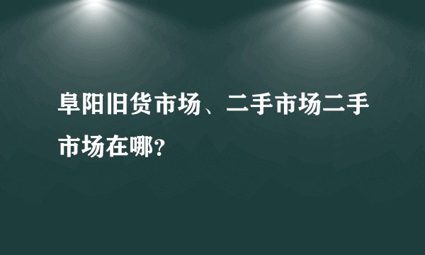 阜阳旧货市场、二手市场二手市场在哪？