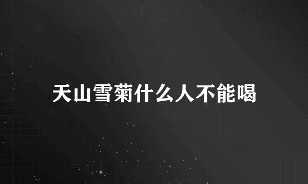 天山雪菊什么人不能喝