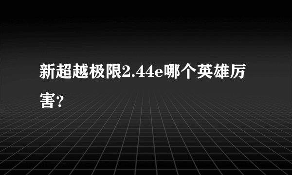 新超越极限2.44e哪个英雄厉害？