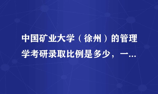 中国矿业大学（徐州）的管理学考研录取比例是多少，一般多少分可以进入复试？
