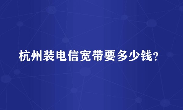 杭州装电信宽带要多少钱？