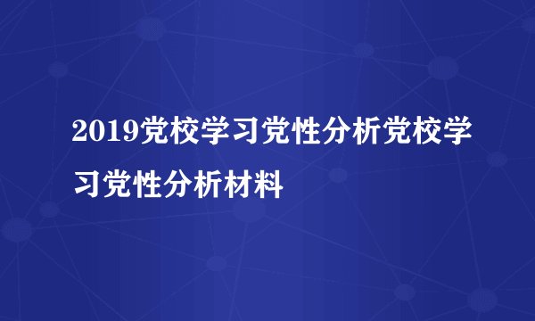 2019党校学习党性分析党校学习党性分析材料