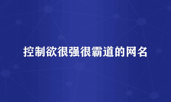 控制欲很强很霸道的网名