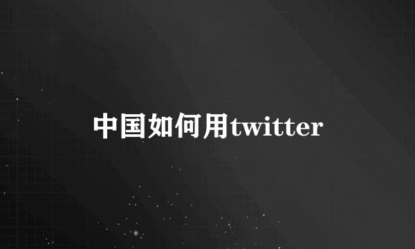 中国如何用twitter