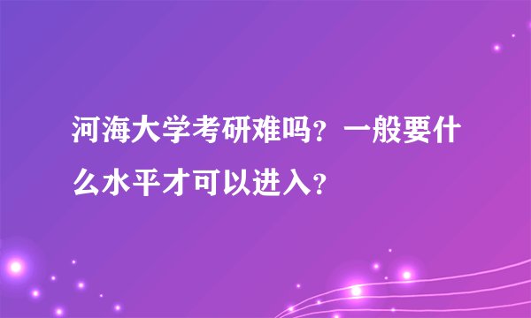 河海大学考研难吗？一般要什么水平才可以进入？