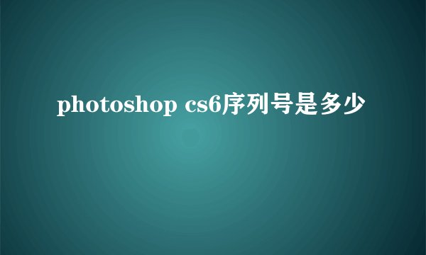 photoshop cs6序列号是多少