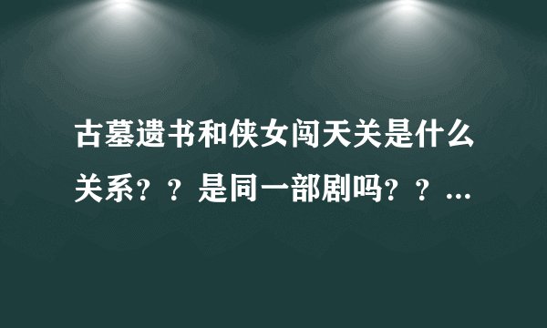 古墓遗书和侠女闯天关是什么关系？？是同一部剧吗？？ 还有侠女闯情关和天剑侠女？？都应该是同一部吧？