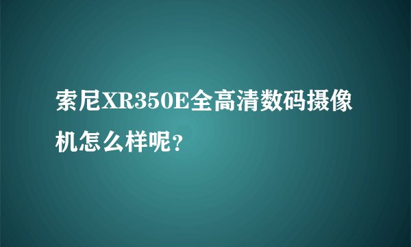 索尼XR350E全高清数码摄像机怎么样呢？