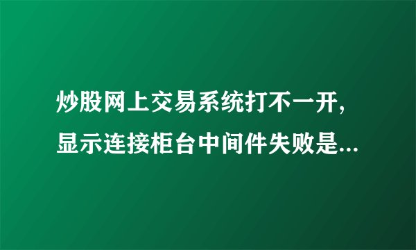 炒股网上交易系统打不一开,显示连接柜台中间件失败是什么原因
