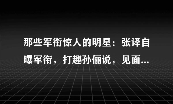 那些军衔惊人的明星：张译自曝军衔，打趣孙俪说，见面请叫我首长
