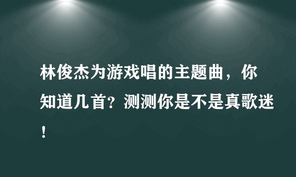 林俊杰为游戏唱的主题曲，你知道几首？测测你是不是真歌迷！